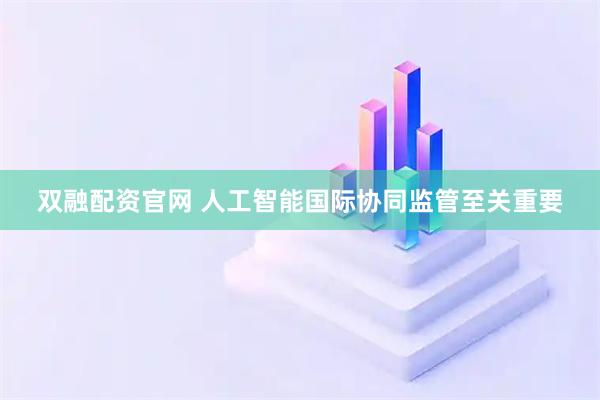 双融配资官网 人工智能国际协同监管至关重要