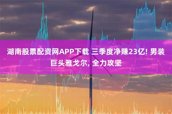 湖南股票配资网APP下载 三季度净赚23亿! 男装巨头雅戈尔, 全力攻坚