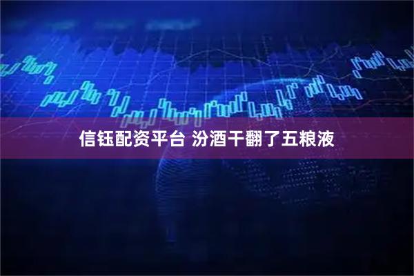 信钰配资平台 汾酒干翻了五粮液