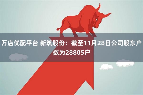 万店优配平台 新筑股份：截至11月28日公司股东户数为28805户