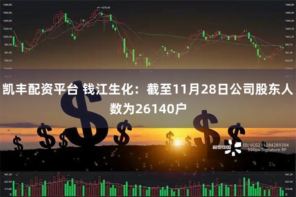 凯丰配资平台 钱江生化：截至11月28日公司股东人数为26140户
