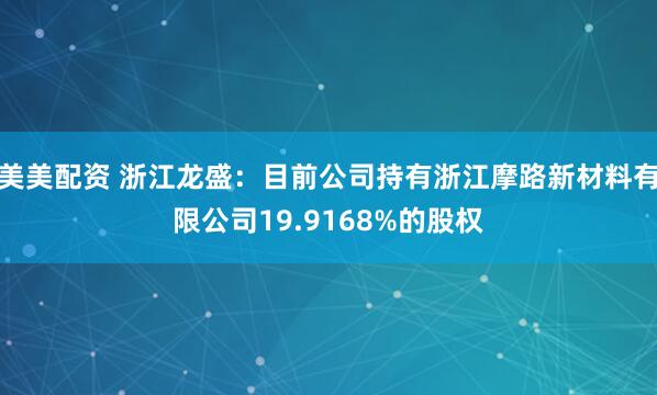 美美配资 浙江龙盛：目前公司持有浙江摩路新材料有限公司19.9168%的股权