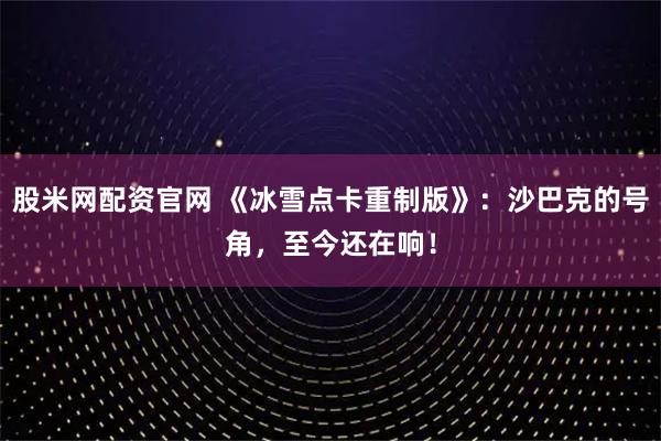 股米网配资官网 《冰雪点卡重制版》:沙巴克的号角,至今还在响!
