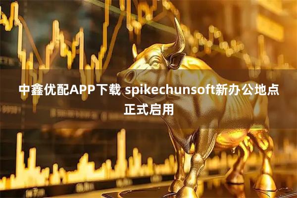 中鑫优配APP下载 spikechunsoft新办公地点正式启用