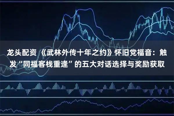 龙头配资 《武林外传十年之约》怀旧党福音:触发“同福客栈重逢”的五大对话选择与奖励获取
