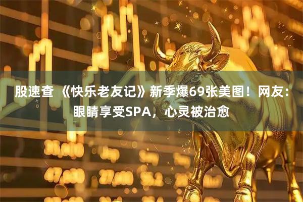 股速查 《快乐老友记》新季爆69张美图！网友：眼睛享受SPA，心灵被治愈
