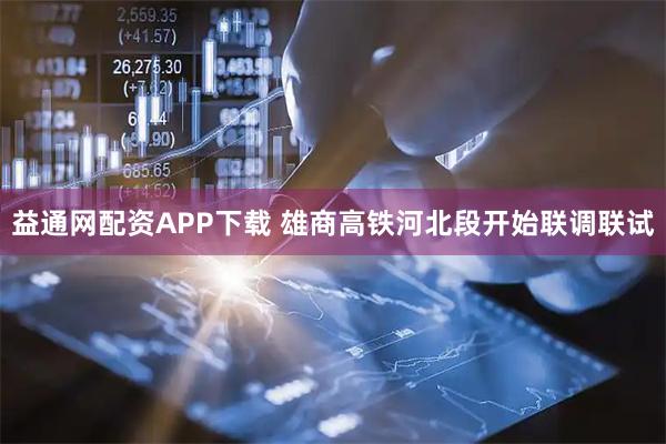 益通网配资APP下载 雄商高铁河北段开始联调联试