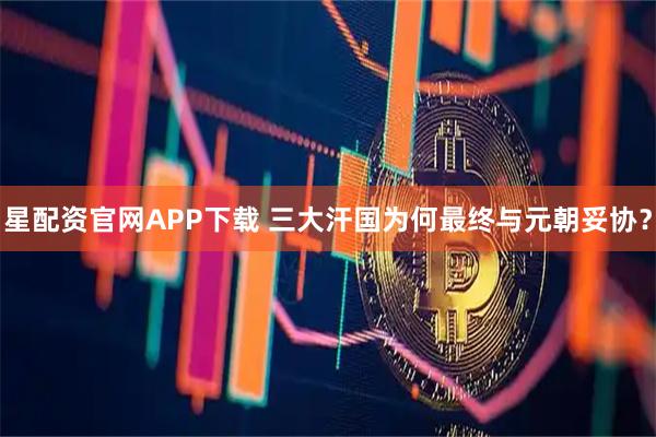 星配资官网APP下载 三大汗国为何最终与元朝妥协？
