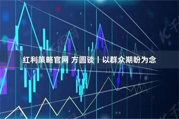 红利策略官网 方圆谈丨以群众期盼为念
