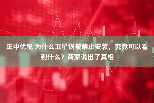 正中优配 为什么卫星锅被禁止安装，究竟可以看到什么？商家说出了真相