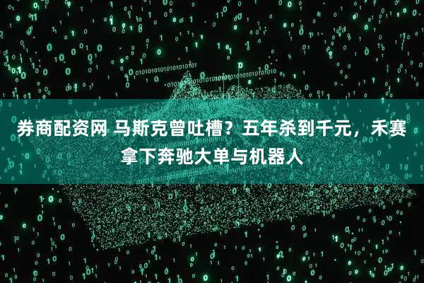 券商配资网 马斯克曾吐槽？五年杀到千元，禾赛拿下奔驰大单与机器人