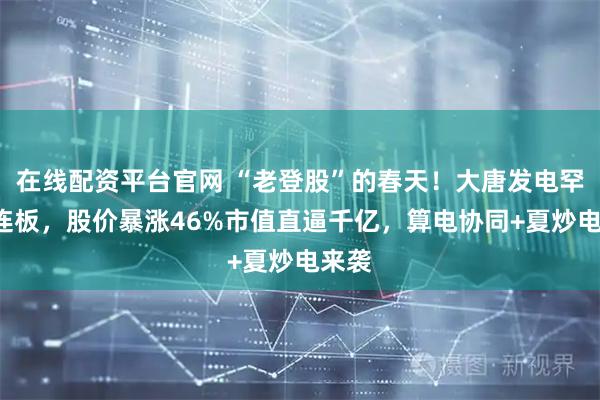在线配资平台官网 “老登股”的春天！大唐发电罕见4连板，股价暴涨46%市值直逼千亿，算电协同+夏炒电来袭