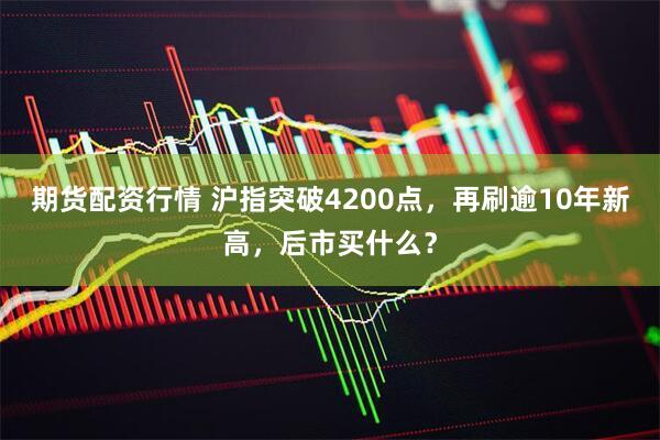 期货配资行情 沪指突破4200点，再刷逾10年新高，后市买什么？