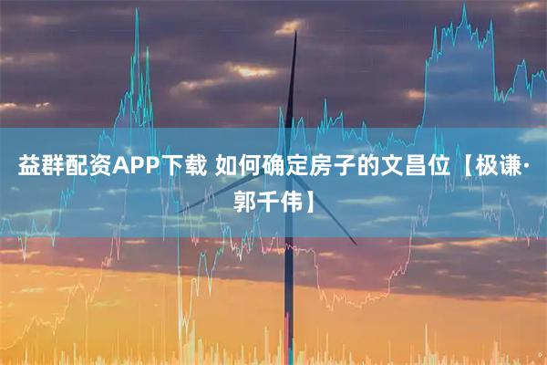 益群配资APP下载 如何确定房子的文昌位【极谦·郭千伟】