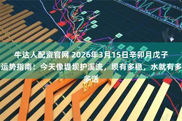 牛达人配资官网 2026年3月15日辛卯月戊子日运势指南：今天像堤坝护溪流，坝有多稳，水就有多活