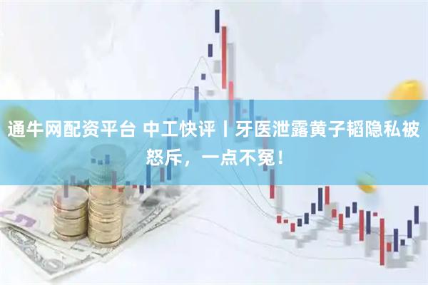 通牛网配资平台 中工快评丨牙医泄露黄子韬隐私被怒斥，一点不冤！