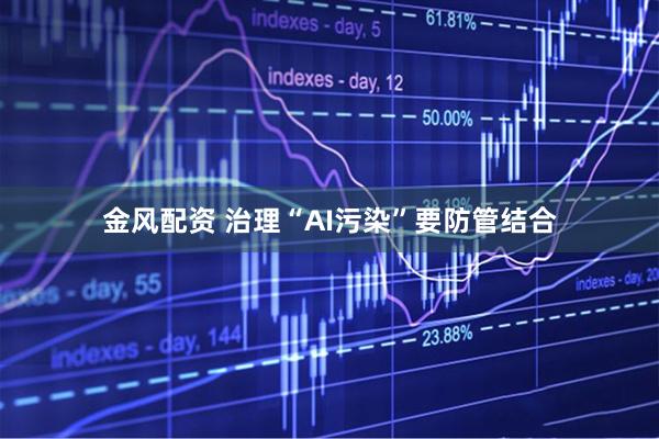 金风配资 治理“AI污染”要防管结合