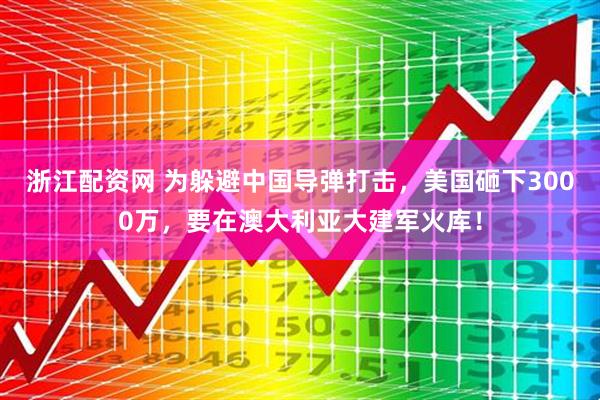 浙江配资网 为躲避中国导弹打击,美国砸下3000万,要在澳大利亚大建军火库!