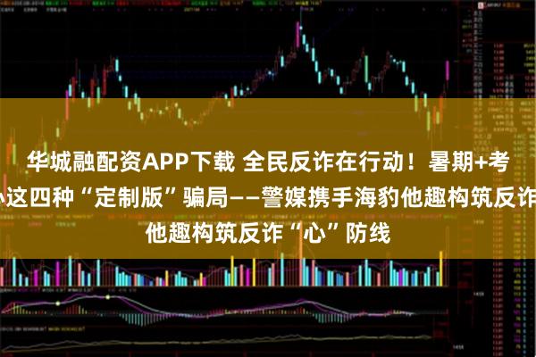 华城融配资APP下载 全民反诈在行动！暑期+考试季，当心这四种“定制版”骗局——警媒携手海豹他趣构筑反诈“心”防线