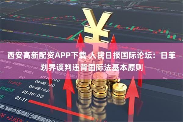 西安高新配资APP下载 人民日报国际论坛:日菲划界谈判违背国际法基本原则
