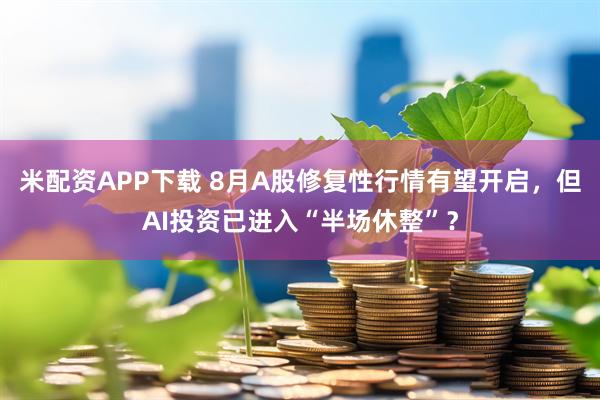 米配资APP下载 8月A股修复性行情有望开启，但AI投资已进入“半场休整”？