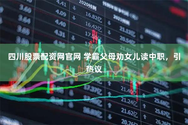 四川股票配资网官网 学霸父母劝女儿读中职，引热议