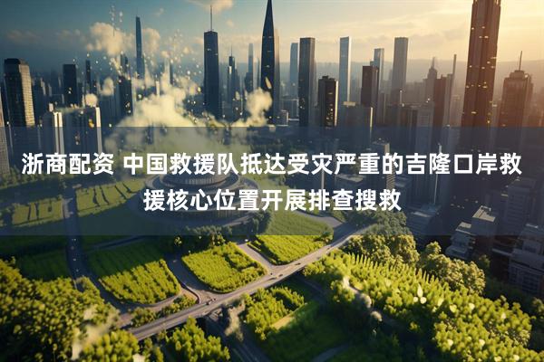 浙商配资 中国救援队抵达受灾严重的吉隆口岸救援核心位置开展排查搜救