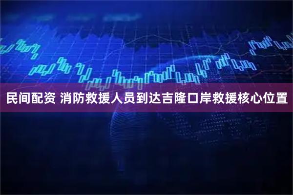 民间配资 消防救援人员到达吉隆口岸救援核心位置
