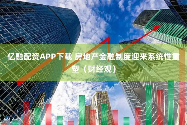 亿融配资APP下载 房地产金融制度迎来系统性重塑（财经观）