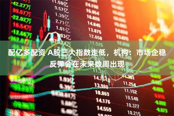 配亿多配资 A股三大指数走低，机构：市场企稳反弹会在未来数周出现