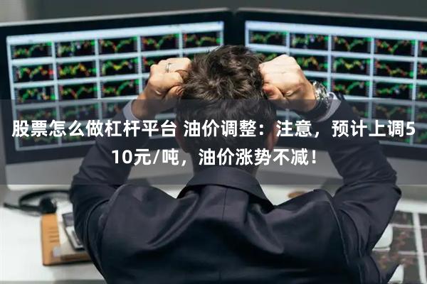 股票怎么做杠杆平台 油价调整：注意，预计上调510元/吨，油价涨势不减！