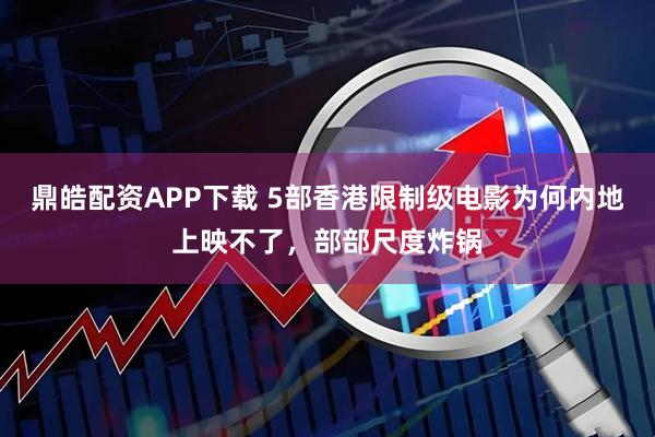 鼎皓配资APP下载 5部香港限制级电影为何内地上映不了，部部尺度炸锅