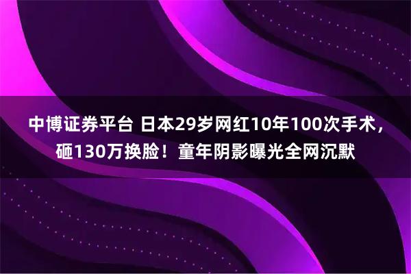 中博证券平台 日本29岁网红10年100次手术，砸130万换脸！童年阴影曝光全网沉默